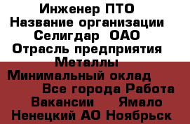 Инженер ПТО › Название организации ­ Селигдар, ОАО › Отрасль предприятия ­ Металлы › Минимальный оклад ­ 100 000 - Все города Работа » Вакансии   . Ямало-Ненецкий АО,Ноябрьск г.